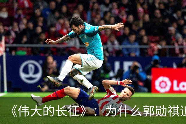 《伟大的长征》：为什么郭勋祺追击了一个月，都没有与红军开战？