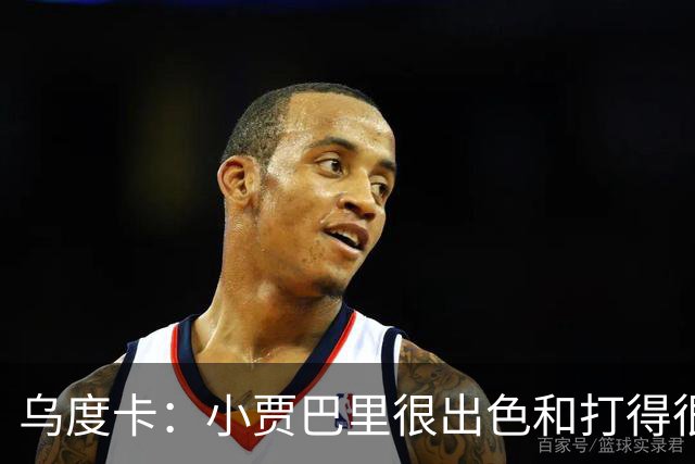 乌度卡：小贾巴里很出色&打得很有侵略性 上半场限制了弗拉格