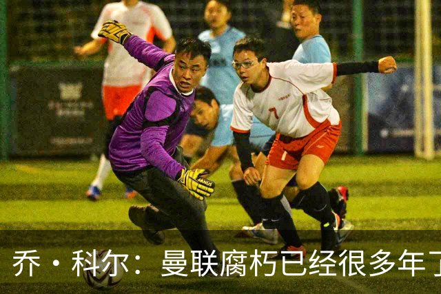 乔·科尔：曼联腐朽已经很多年了，有些球员没那个实力为曼联效力