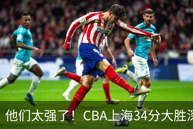 他们太强了！CBA上海34分大胜深圳，不是拉塞尔，他得分全队最高