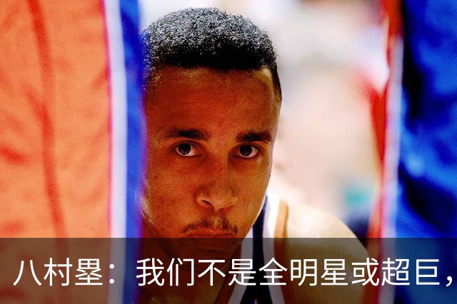 八村塁：我们不是全明星或超巨，需要互相帮助