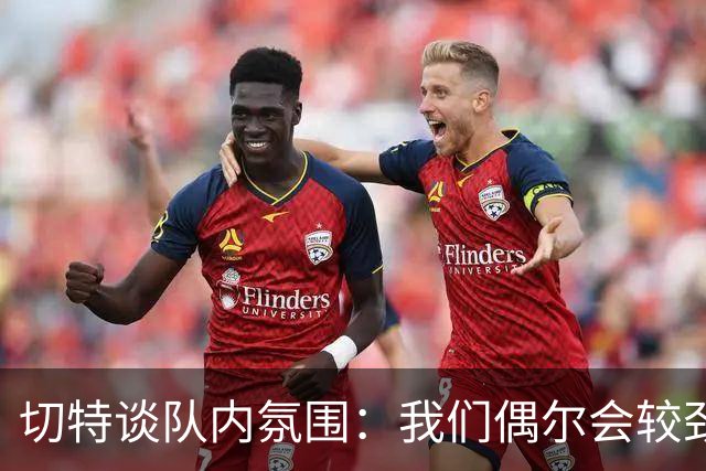 切特谈队内氛围：我们偶尔会较劲争执但没有真矛盾 大家都爱竞争