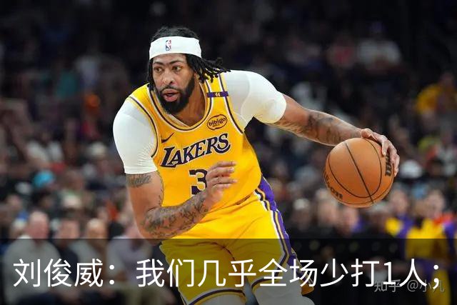 刘俊威：我们几乎全场少打1人；有机会就要去争取