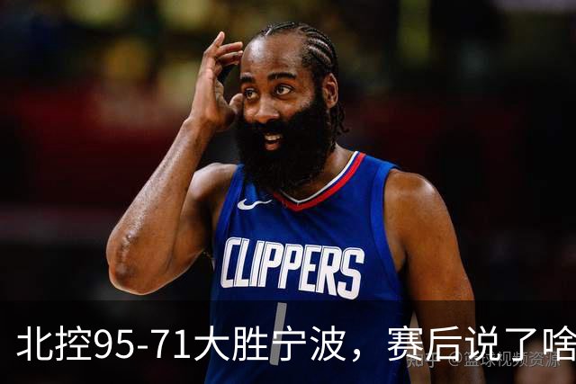 北控95-71大胜宁波，赛后说了啥？哈里斯+廖三宁太谦逊了！