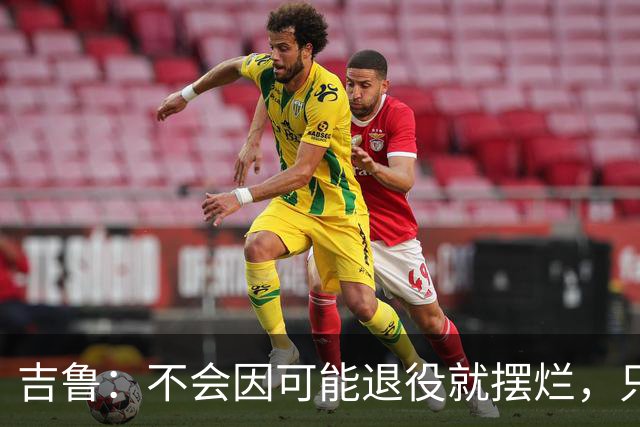 吉鲁：不会因可能退役就摆烂，只要条件允许就会继续努力下去