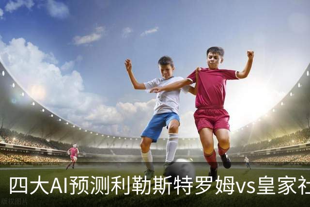 四大AI预测利勒斯特罗姆vs皇家社会：四家全部看好客胜