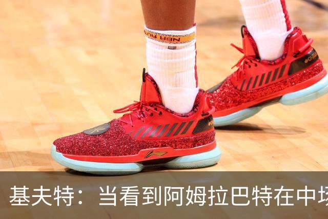 基夫特：当看到阿姆拉巴特在中场游荡，亨德森场场都显得更好