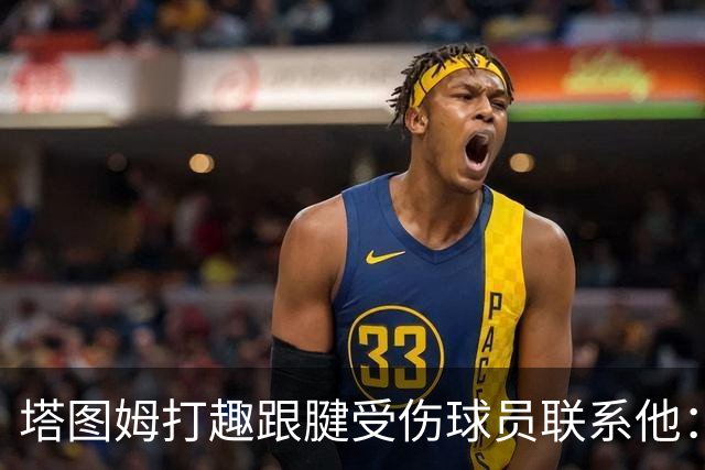 塔图姆打趣跟腱受伤球员联系他：我可不想成为这个代言人