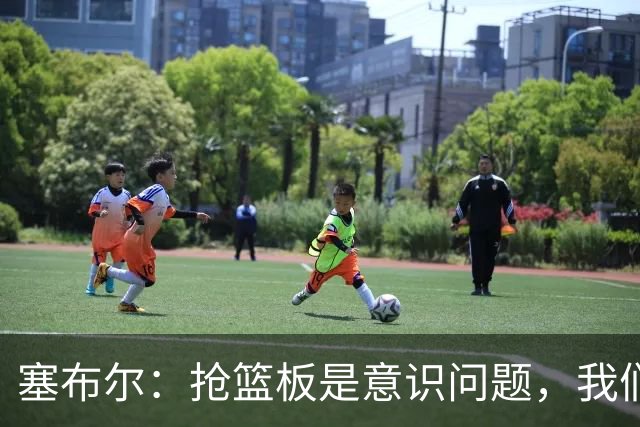 塞布尔：抢篮板是意识问题，我们的防守其实很出色