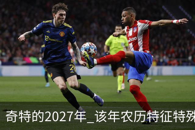 奇特的2027年 该年农历特征特殊出现连续五年无年三十现象；2027年立春在2月4日，真正“两头无春”出现立春、除夕、春节相连的现象