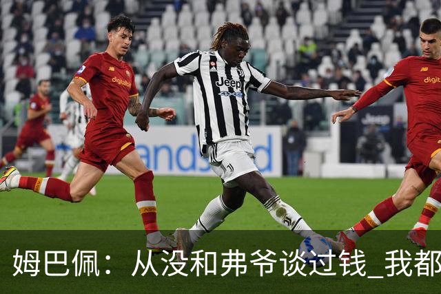 姆巴佩：从没和弗爷谈过钱 我都不关心自己的账户