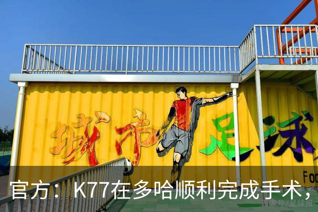 官方：K77在多哈顺利完成手术，接下来将正式进入系统性康复阶段