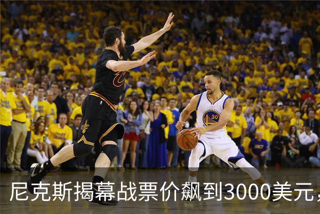 尼克斯揭幕战票价飙到3000美元，詹姆斯首披76人球衣
