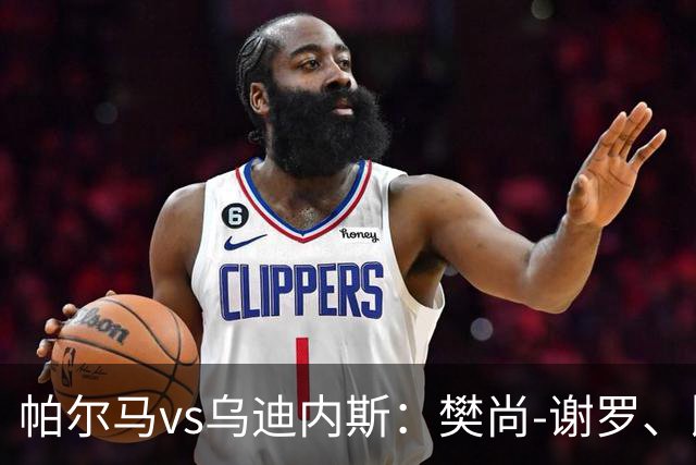 帕尔马vs乌迪内斯：樊尚-谢罗、比拉勒-图雷首发，扎尼奥洛、凯南-戴维斯出战