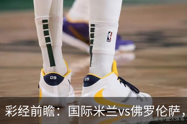 彩经前瞻：国际米兰vs佛罗伦萨，恰尔汗奥卢7次攻破对手球门