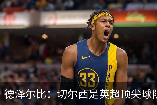 德泽尔比：切尔西是英超顶尖球队，但我们具备赢得胜利的品质