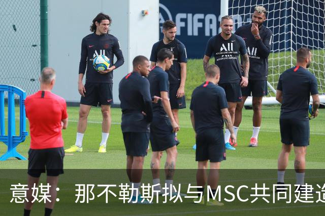 意媒：那不勒斯拟与MSC共同建造一座7万人新球场