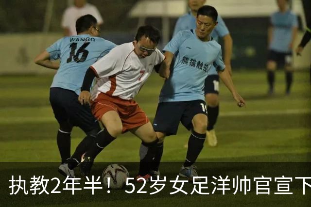 执教2年半！52岁女足洋帅官宣下课 带队获亚运第4+近12年最差战绩