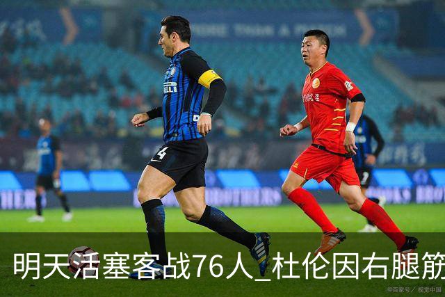 明天活塞客战76人 杜伦因右腿筋拉伤缺阵 奥萨尔出战成疑