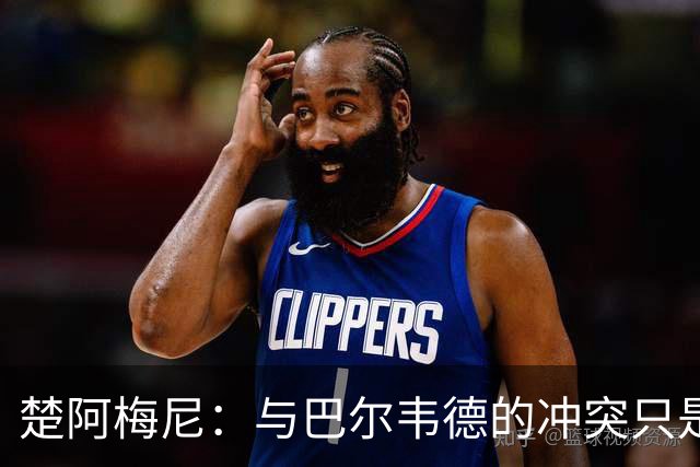 楚阿梅尼：与巴尔韦德的冲突只是小事，上了球场一切照旧