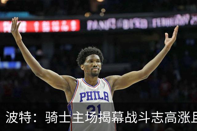 波特：骑士主场揭幕战斗志高涨且体系成熟 而我们还在尝试新搭配