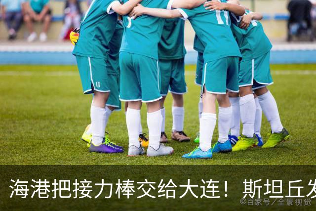 海港把接力棒交给大连！斯坦丘发战斗檄文！球迷：最支持大连夺冠的一集