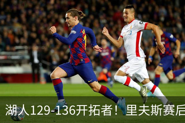 湖人129-136开拓者！里夫斯赛后提出要求，东契奇也该认清现实