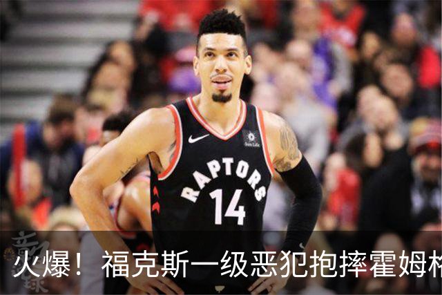 火爆！福克斯一级恶犯抱摔霍姆格伦 文班杰伦等推搡冲突4人吃T