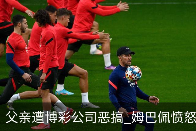 父亲遭博彩公司恶搞 姆巴佩愤怒加入反赌行列