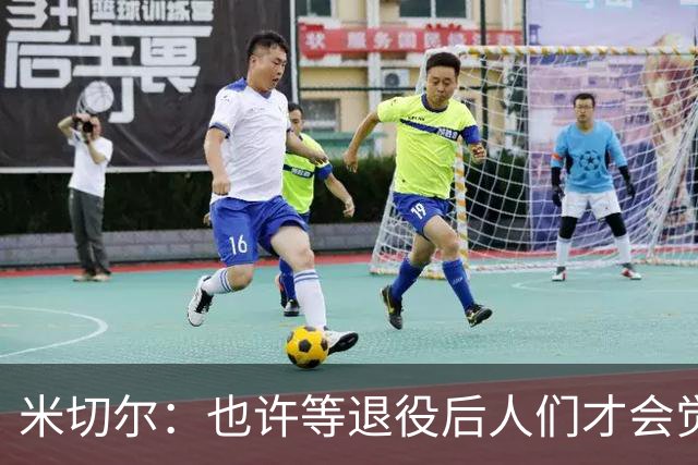 米切尔：也许等退役后人们才会觉得我很厉害