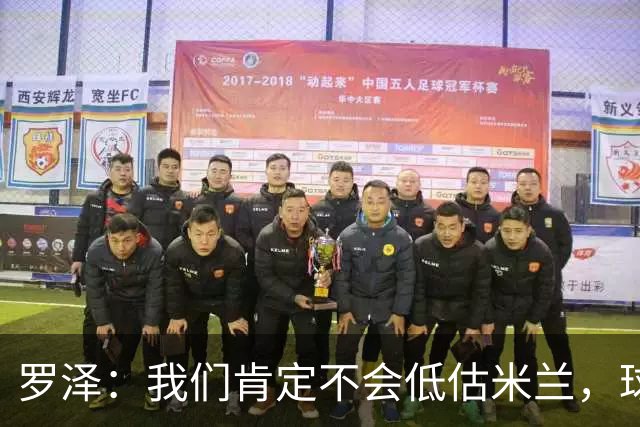 罗泽：我们肯定不会低估米兰，球队完全可以和任何强队抗衡