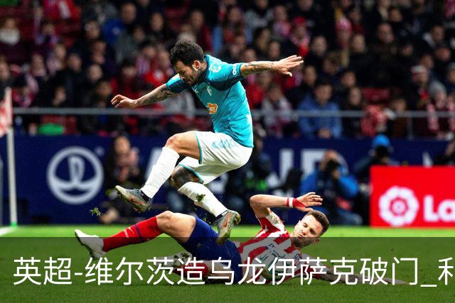 英超-维尔茨造乌龙伊萨克破门 利物浦2-0布莱顿4连胜