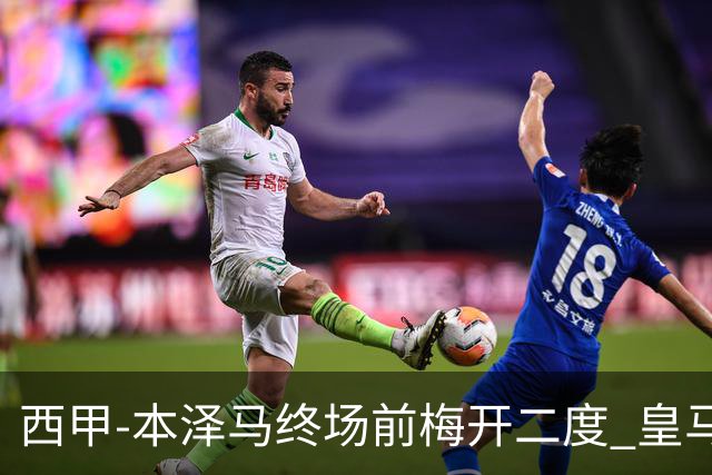 西甲-本泽马终场前梅开二度 皇马客场2-0夺连胜