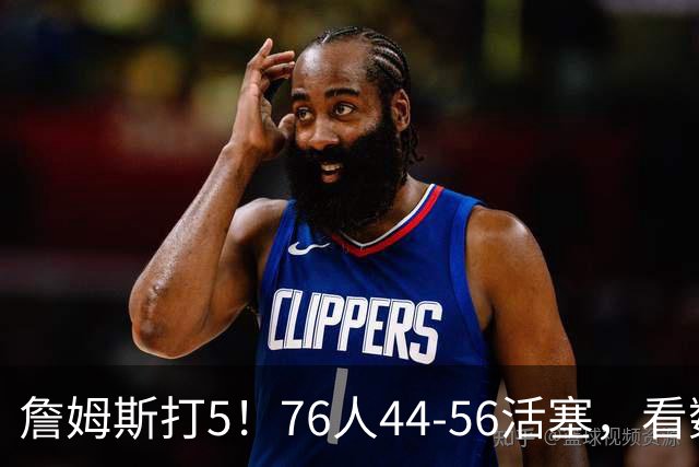 詹姆斯打5！76人44-56活塞，看数据：他是头号罪人！