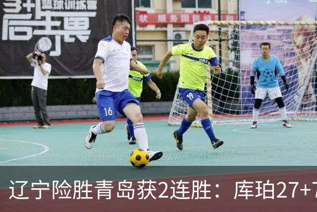 辽宁险胜青岛获2连胜：库珀27+7制胜两罚 赵继伟克里斯被罚下