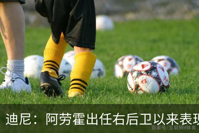 迪尼：阿劳霍出任右后卫以来表现太棒了，我欠他一个道歉