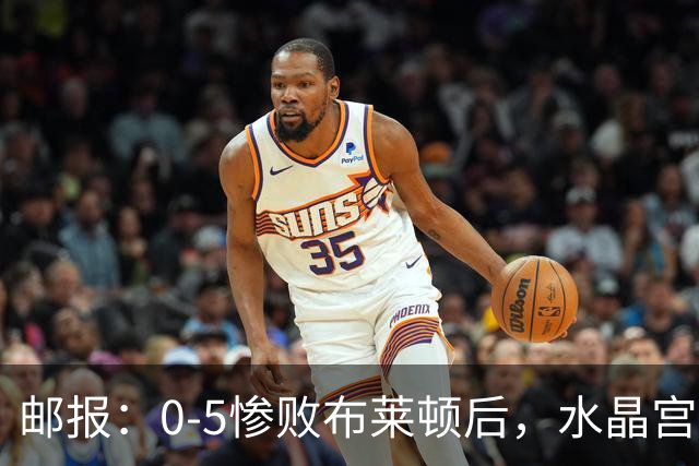 邮报：0-5惨败布莱顿后，水晶宫主帅主教练帅位告急，可能下课