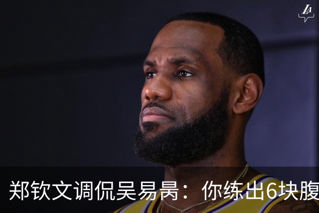 郑钦文调侃吴易昺：你练出6块腹肌能进前20！约性别大战输了请吃饭
