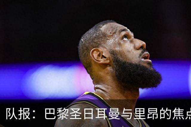 队报：巴黎圣日耳曼与里昂的焦点战目前仍按原计划进行