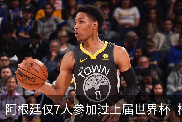 阿根廷仅7人参加过上届世界杯 梅西5次参加排第一