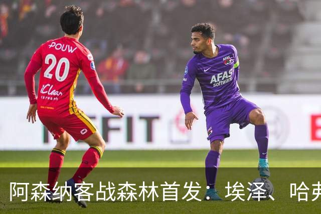 阿森纳客战森林首发：埃泽、哈弗茨、吉马良斯先发，约克雷斯替补