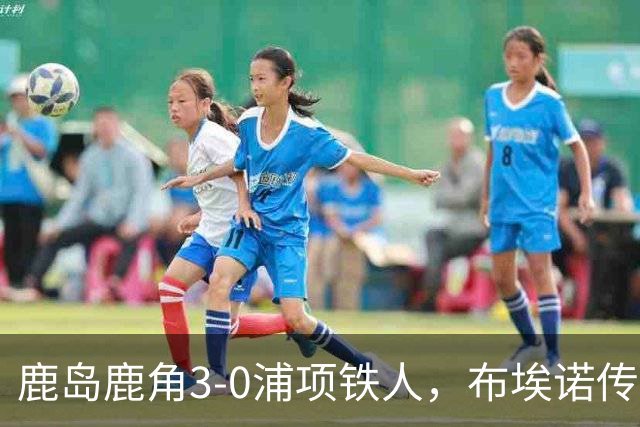鹿岛鹿角3-0浦项铁人，布埃诺传射，察维里奇、小池龙太破门