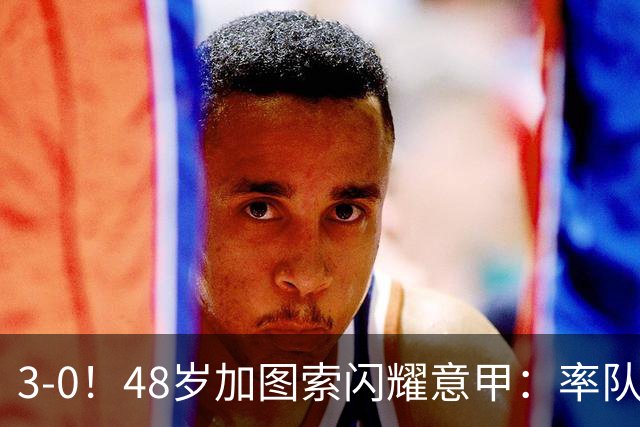 3-0！48岁加图索闪耀意甲：率队大胜尤文，7轮拿19分追平国米领跑