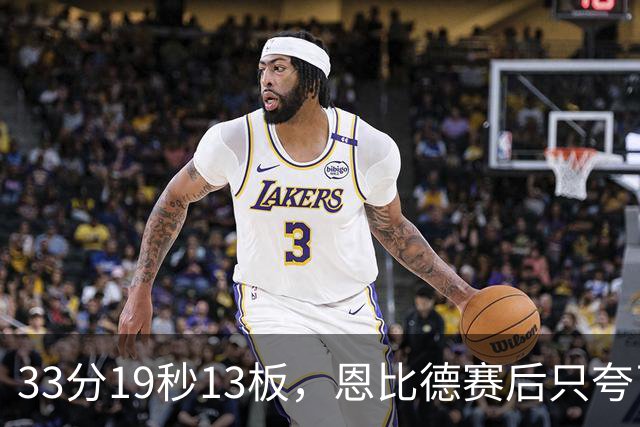 33分19秒13板，恩比德赛后只夸了对手布朗