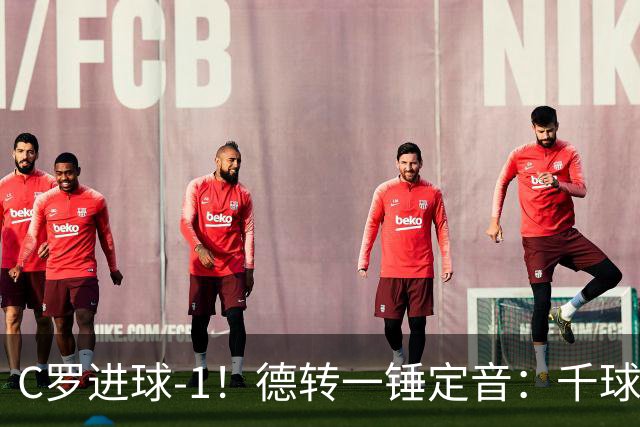 C罗进球-1！德转一锤定音：千球倒计时从18球变19球