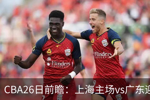 CBA26日前瞻：上海主场vs广东迎焦点大战 许钟豪转正首秀