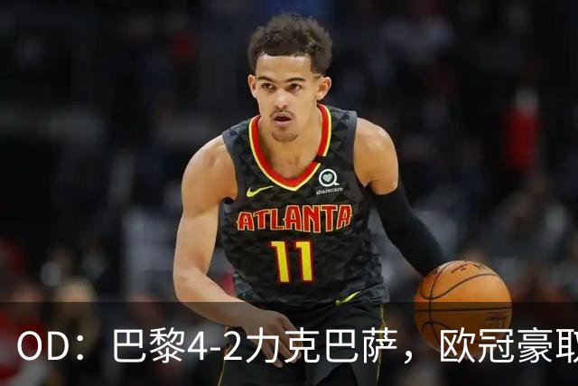 OD：巴黎4-2力克巴萨，欧冠豪取三连胜展现冠军底气